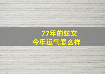 77年的蛇女今年运气怎么样