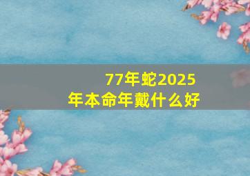 77年蛇2025年本命年戴什么好