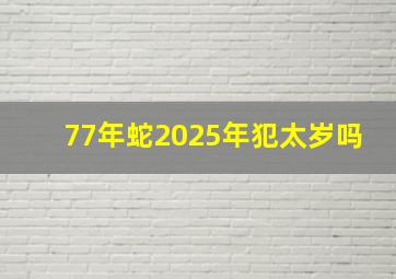 77年蛇2025年犯太岁吗