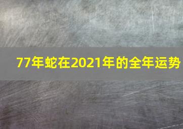 77年蛇在2021年的全年运势