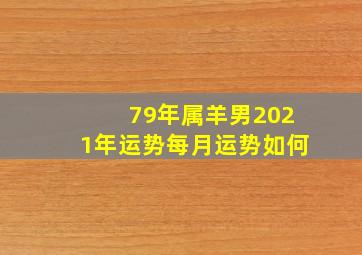 79年属羊男2021年运势每月运势如何