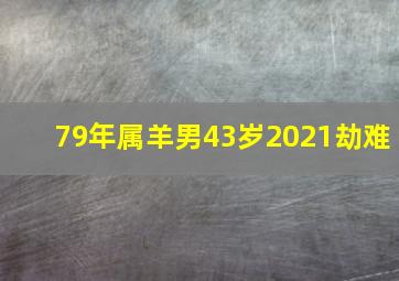 79年属羊男43岁2021劫难