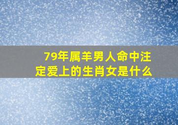 79年属羊男人命中注定爱上的生肖女是什么