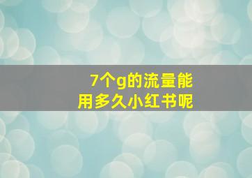 7个g的流量能用多久小红书呢