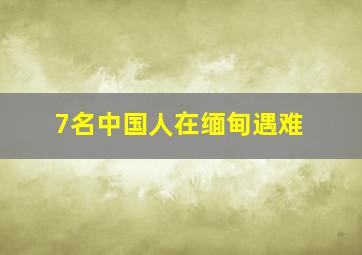 7名中国人在缅甸遇难