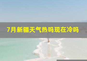 7月新疆天气热吗现在冷吗