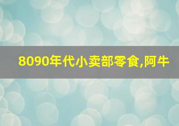 8090年代小卖部零食,阿牛