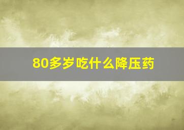 80多岁吃什么降压药