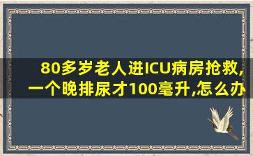 80多岁老人进ICU病房抢救,一个晚排尿才100毫升,怎么办