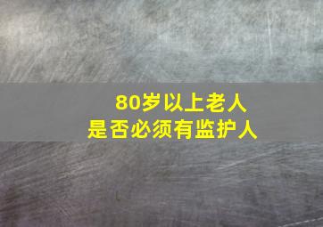 80岁以上老人是否必须有监护人