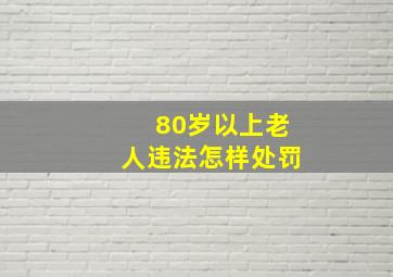 80岁以上老人违法怎样处罚