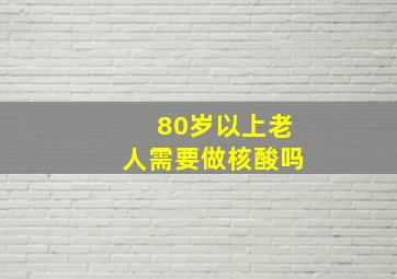 80岁以上老人需要做核酸吗