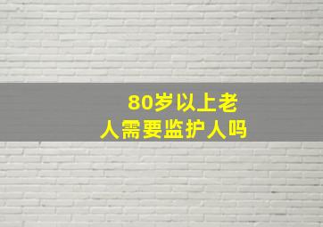 80岁以上老人需要监护人吗