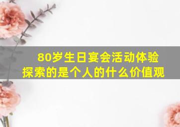 80岁生日宴会活动体验探索的是个人的什么价值观