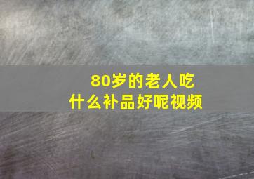 80岁的老人吃什么补品好呢视频