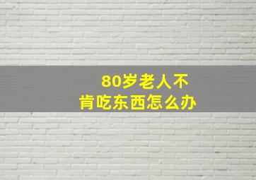 80岁老人不肯吃东西怎么办