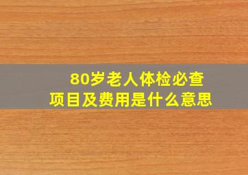 80岁老人体检必查项目及费用是什么意思