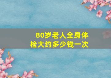 80岁老人全身体检大约多少钱一次