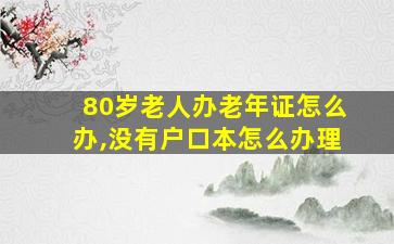 80岁老人办老年证怎么办,没有户口本怎么办理