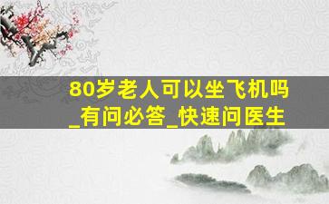 80岁老人可以坐飞机吗_有问必答_快速问医生