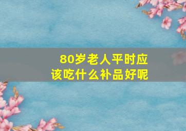 80岁老人平时应该吃什么补品好呢