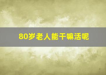 80岁老人能干嘛活呢