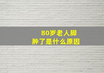 80岁老人脚肿了是什么原因