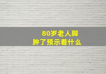 80岁老人脚肿了预示着什么