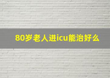 80岁老人进icu能治好么