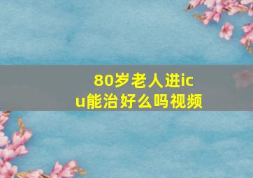 80岁老人进icu能治好么吗视频