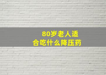 80岁老人适合吃什么降压药