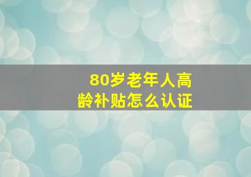 80岁老年人高龄补贴怎么认证