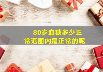 80岁血糖多少正常范围内是正常的呢