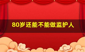 80岁还能不能做监护人