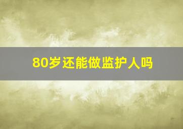 80岁还能做监护人吗