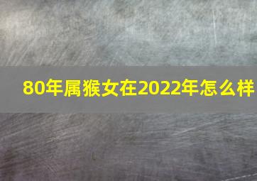 80年属猴女在2022年怎么样