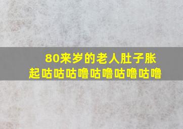 80来岁的老人肚子胀起咕咕咕噜咕噜咕噜咕噜