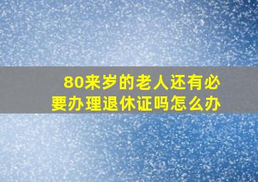 80来岁的老人还有必要办理退休证吗怎么办