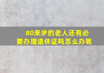 80来岁的老人还有必要办理退休证吗怎么办呢