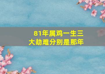 81年属鸡一生三大劫难分别是那年