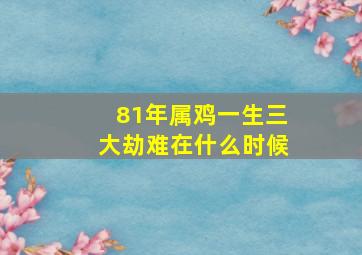 81年属鸡一生三大劫难在什么时候