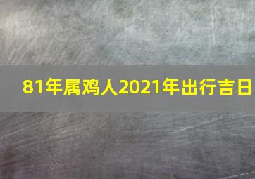 81年属鸡人2021年出行吉日