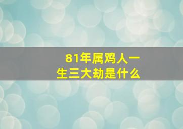 81年属鸡人一生三大劫是什么