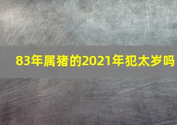 83年属猪的2021年犯太岁吗