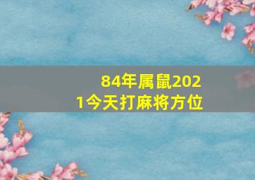 84年属鼠2021今天打麻将方位