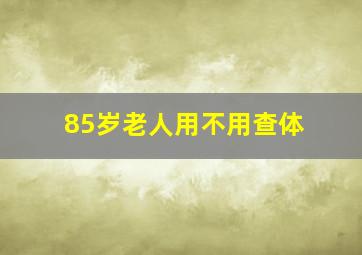 85岁老人用不用查体