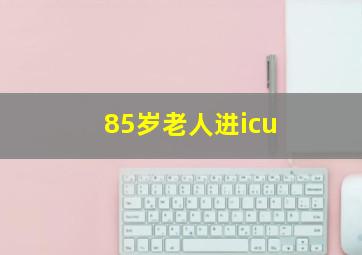 85岁老人进icu