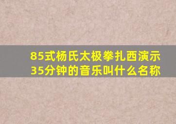 85式杨氏太极拳扎西演示35分钟的音乐叫什么名称