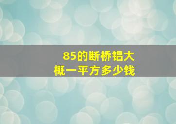 85的断桥铝大概一平方多少钱