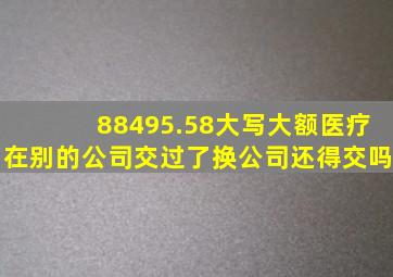 88495.58大写大额医疗在别的公司交过了换公司还得交吗